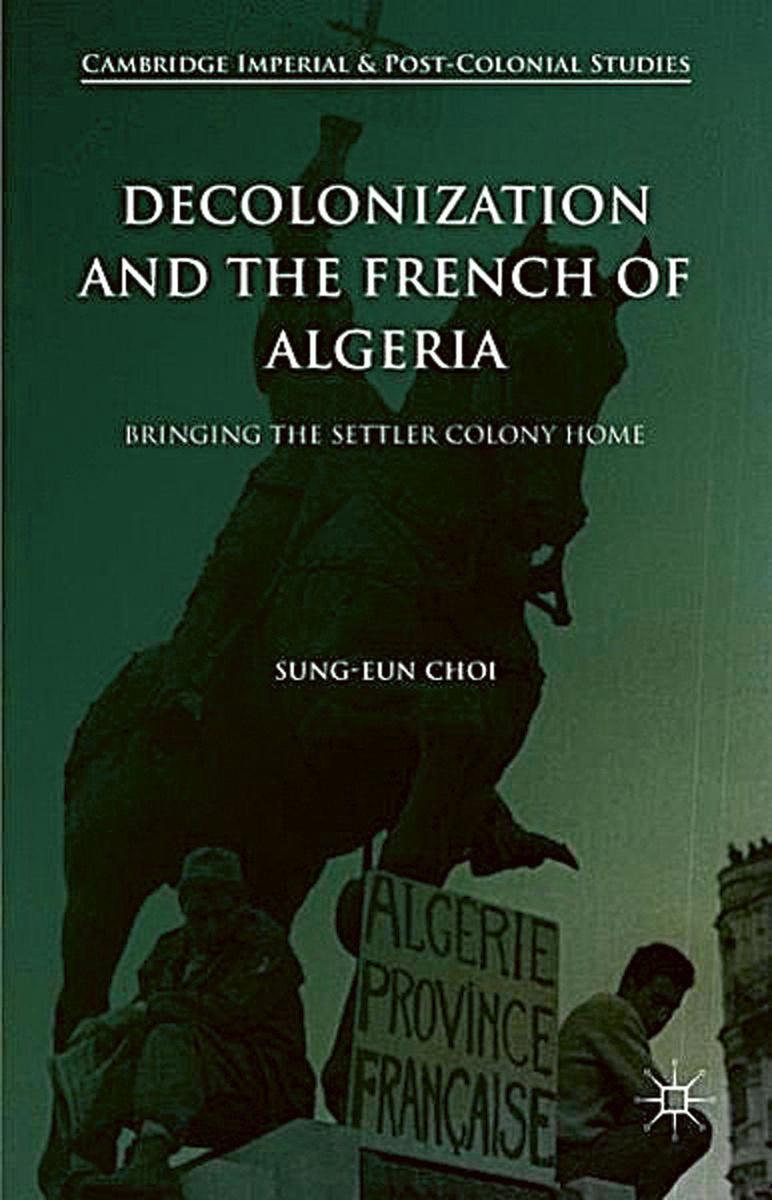 Decolonization and the French of Algeria. Bringing the Settler Colony Home door Sung-Eun Choi. Uitgegeven door Palgrave Macmillan, 2016. 220 blz. ISBN 9781137520746