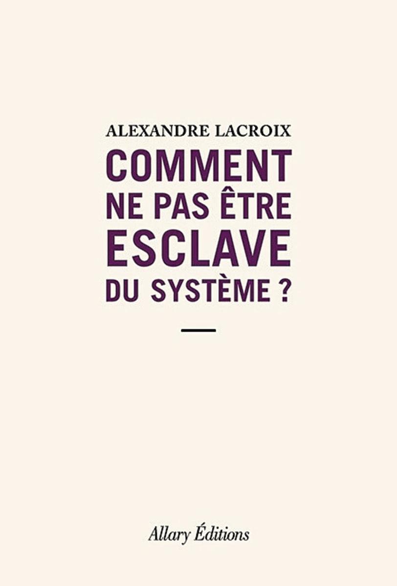 (1) Comment ne pas être esclave du système?, par Alexandre Lacroix, Allary, 112 p.