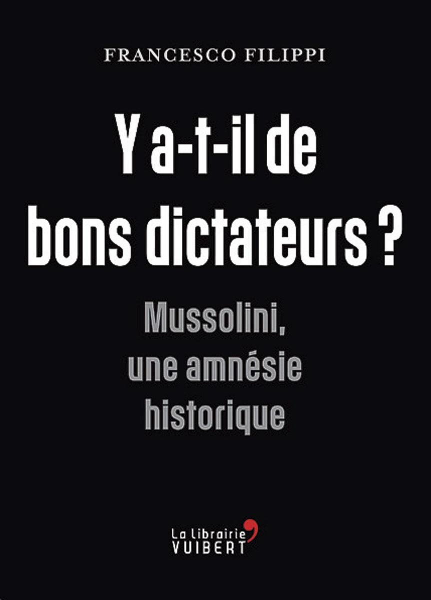 (1) Y a-t-il de bons dictateurs? Mussolini, une amnésie historique, par Francesco Filippi, La Librairie Vaubert, 208 p.
