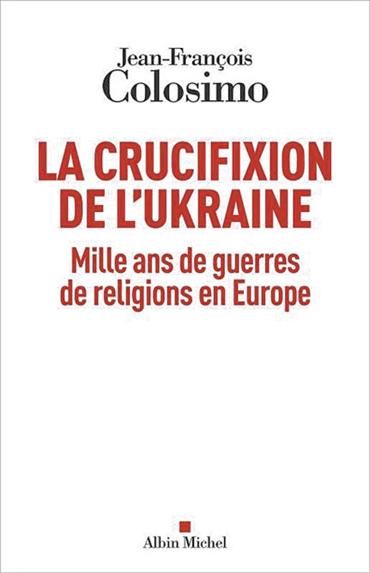 (1) La Crucifixion de l’Ukraine. Mille ans de guerres de religion en Europe, par Jean-François Colosimo, Albin Michel, 288 p.