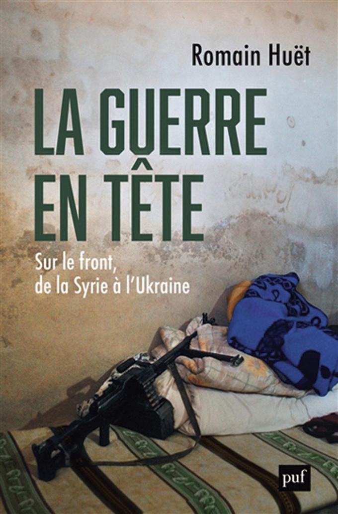 (1) La Guerre en tête. Sur le front, de la Syrie à l’Ukraine, par Romain Huët, PUF, 416 p.